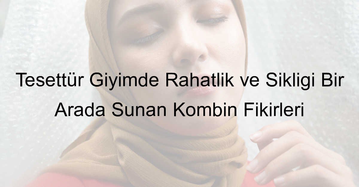 Tesettür Giyimde Rahatlık ve Şıklığı Bir Arada Sunan Kombin Fikirleri